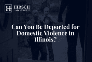 Can You Be Deported for Domestic Violence in Illinois? - Hirsch Law Group