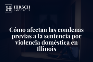 Cómo afectan las condenas previas a la sentencia por violencia doméstica en Illinois - Hirsch Law Group