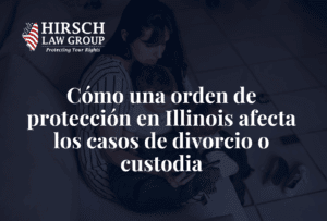 Cómo una orden de protección en Illinois afecta los casos de divorcio o custodia - Hirsch Law Group
