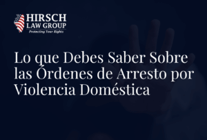 Lo que Debes Saber Sobre las Órdenes de Arresto por Violencia Doméstica- Hirsch Law Group