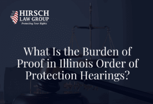 What Is the Burden of Proof in Illinois Order of Protection Hearings?- Hirsch Law Group